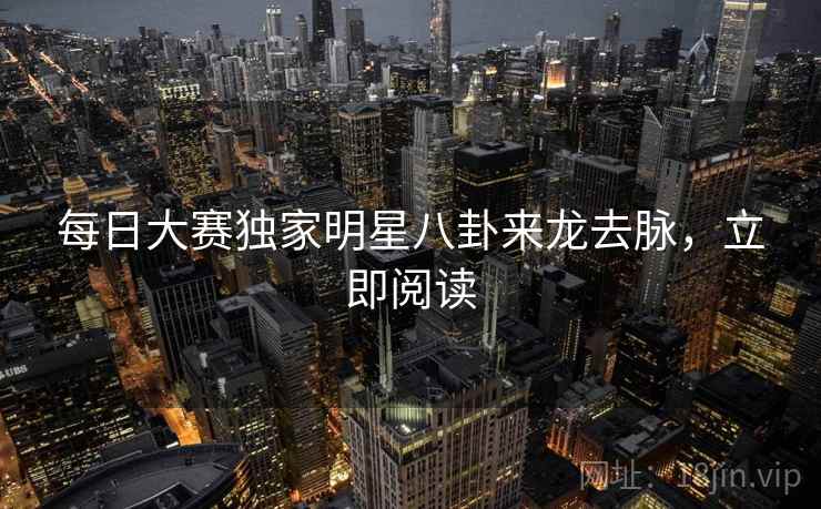 每日大赛独家明星八卦来龙去脉，立即阅读