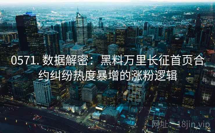 0571. 数据解密：黑料万里长征首页合约纠纷热度暴增的涨粉逻辑