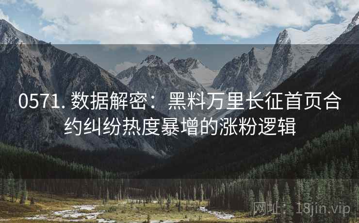0571. 数据解密：黑料万里长征首页合约纠纷热度暴增的涨粉逻辑