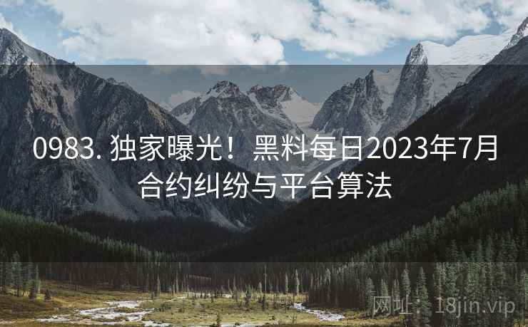 0983. 独家曝光！黑料每日2023年7月合约纠纷与平台算法