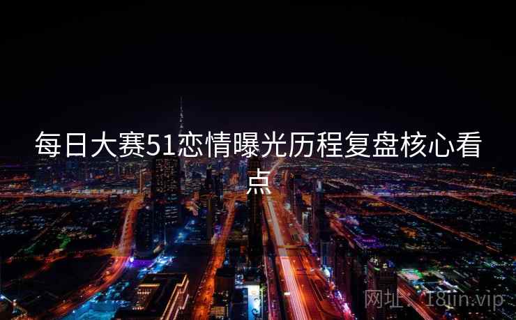 每日大赛51恋情曝光历程复盘核心看点