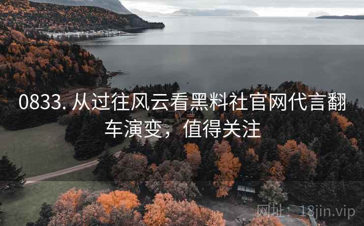 0833. 从过往风云看黑料社官网代言翻车演变，值得关注