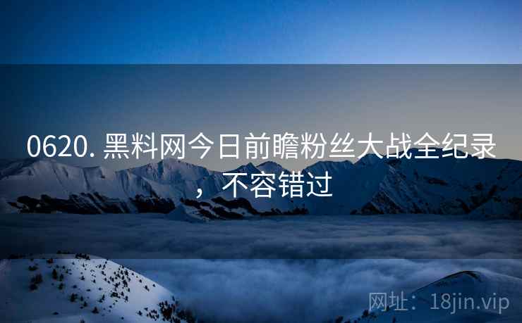 0620. 黑料网今日前瞻粉丝大战全纪录，不容错过