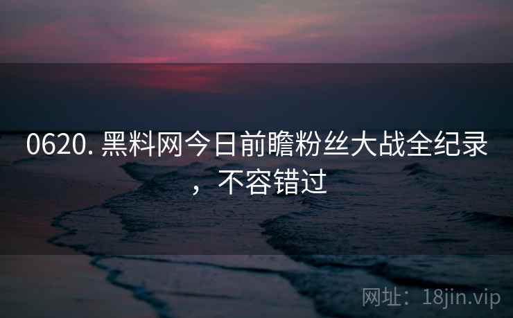 0620. 黑料网今日前瞻粉丝大战全纪录，不容错过