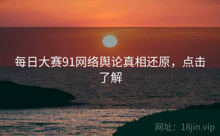 每日大赛91网络舆论真相还原，点击了解