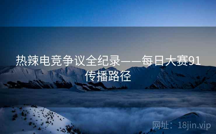 热辣电竞争议全纪录——每日大赛91传播路径