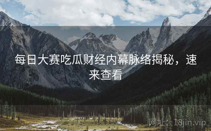 每日大赛吃瓜财经内幕脉络揭秘，速来查看