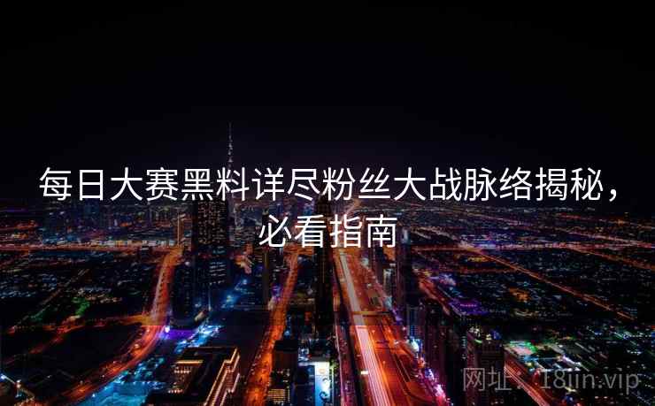每日大赛黑料详尽粉丝大战脉络揭秘，必看指南