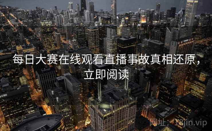每日大赛在线观看直播事故真相还原，立即阅读