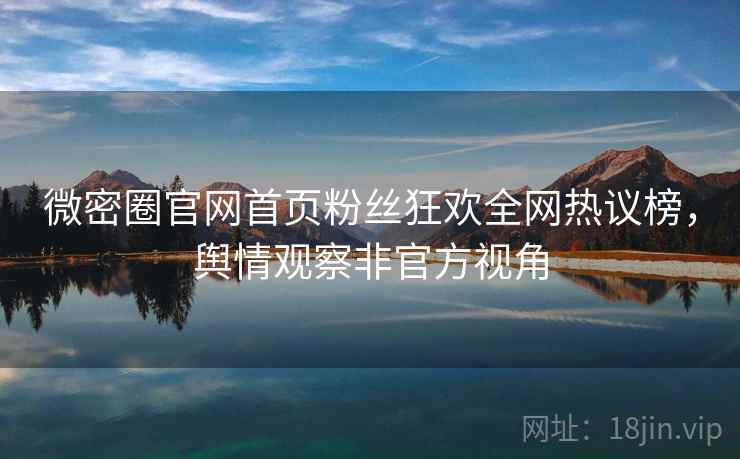 微密圈官网首页粉丝狂欢全网热议榜，舆情观察非官方视角