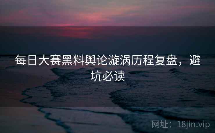 每日大赛黑料舆论漩涡历程复盘，避坑必读