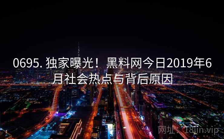 0695. 独家曝光！黑料网今日2019年6月社会热点与背后原因