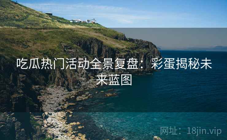 吃瓜热门活动全景复盘：彩蛋揭秘未来蓝图