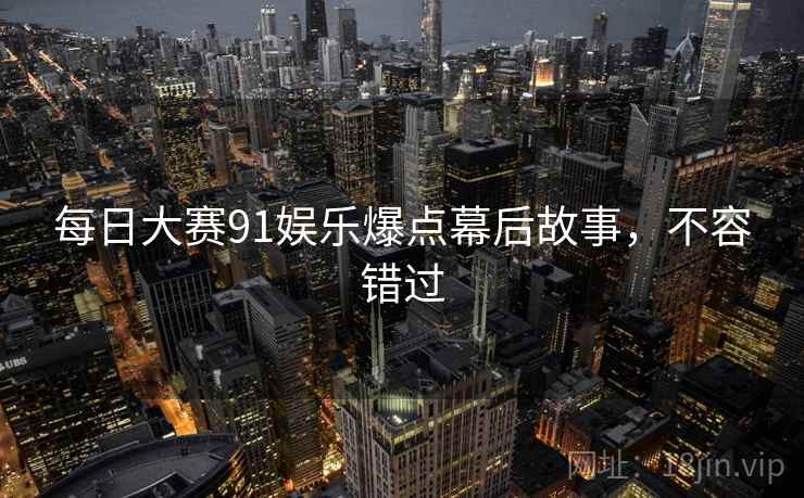 每日大赛91娱乐爆点幕后故事，不容错过