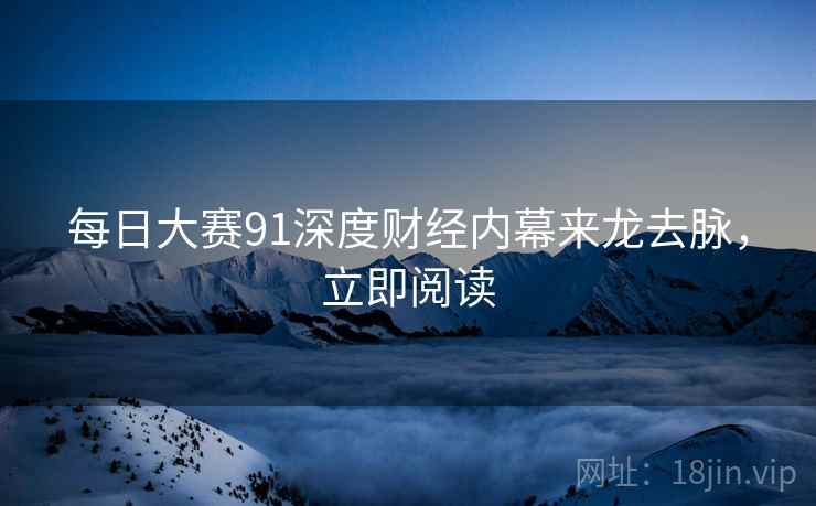 每日大赛91深度财经内幕来龙去脉，立即阅读