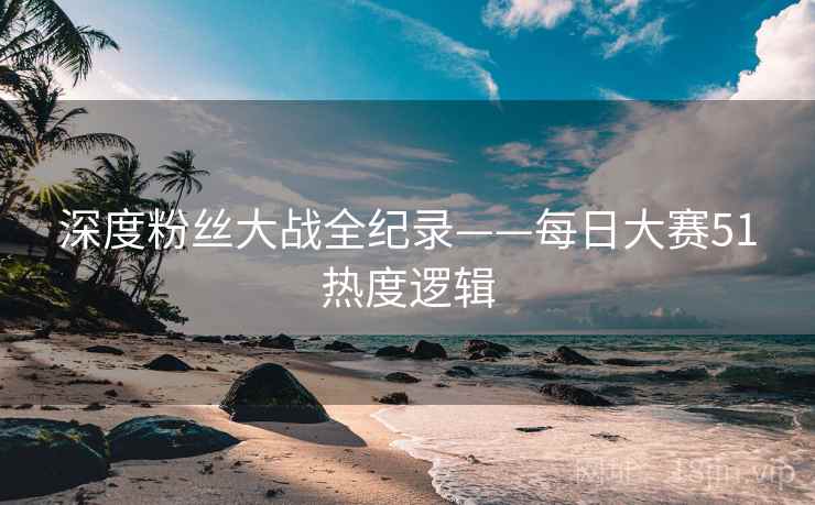 深度粉丝大战全纪录——每日大赛51热度逻辑