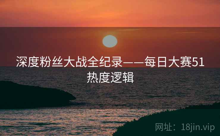 深度粉丝大战全纪录——每日大赛51热度逻辑