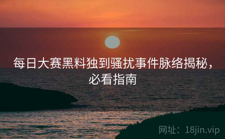每日大赛黑料独到骚扰事件脉络揭秘，必看指南