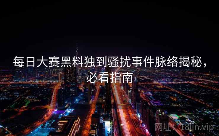 每日大赛黑料独到骚扰事件脉络揭秘，必看指南