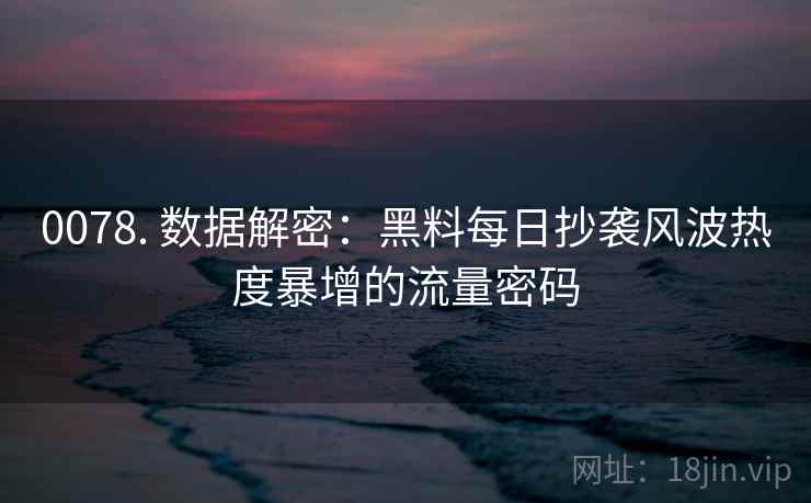 0078. 数据解密：黑料每日抄袭风波热度暴增的流量密码