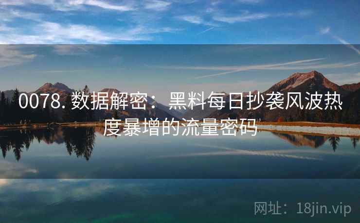 0078. 数据解密：黑料每日抄袭风波热度暴增的流量密码