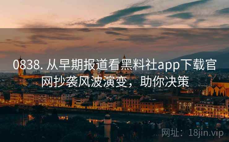 0838. 从早期报道看黑料社app下载官网抄袭风波演变，助你决策