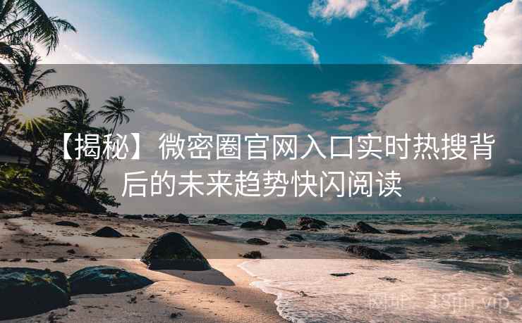 【揭秘】微密圈官网入口实时热搜背后的未来趋势快闪阅读