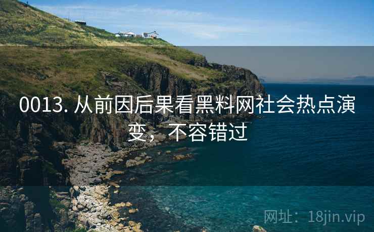 0013. 从前因后果看黑料网社会热点演变，不容错过