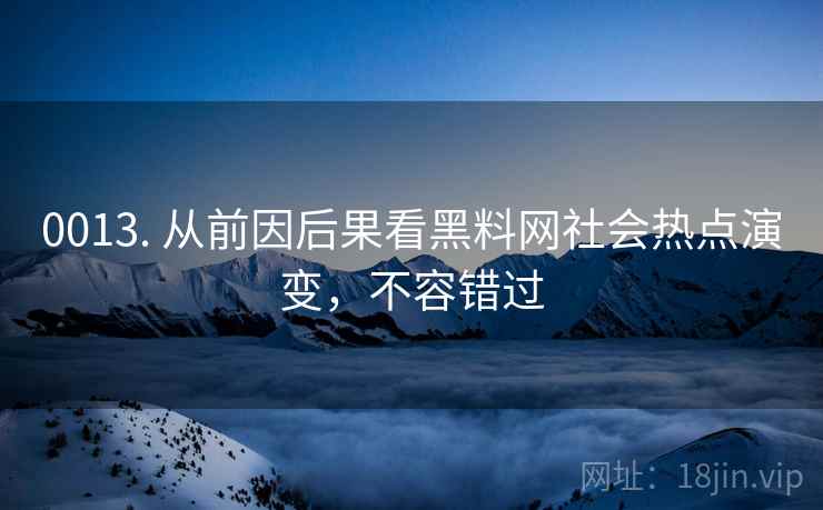 0013. 从前因后果看黑料网社会热点演变，不容错过