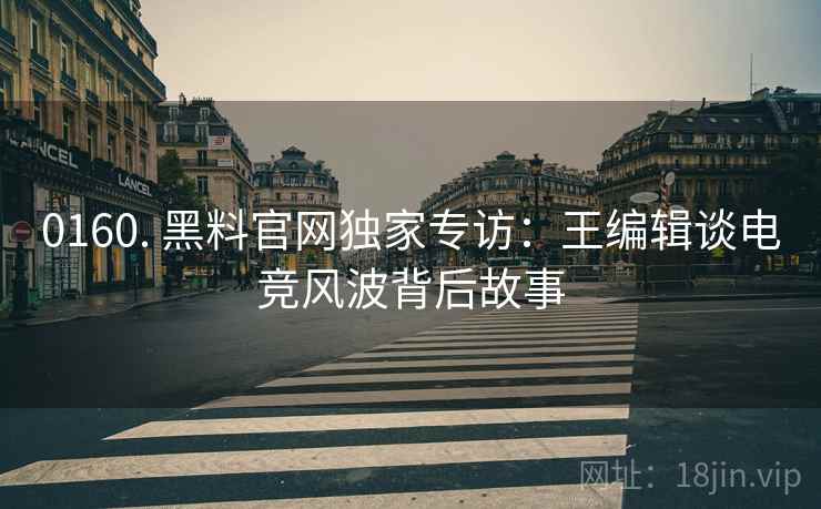 0160. 黑料官网独家专访：王编辑谈电竞风波背后故事