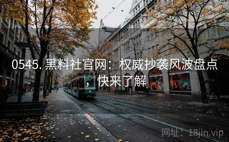 0545. 黑料社官网：权威抄袭风波盘点，快来了解