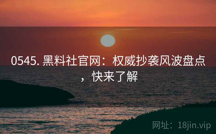 0545. 黑料社官网：权威抄袭风波盘点，快来了解