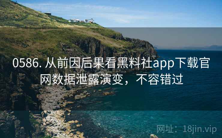 0586. 从前因后果看黑料社app下载官网数据泄露演变，不容错过