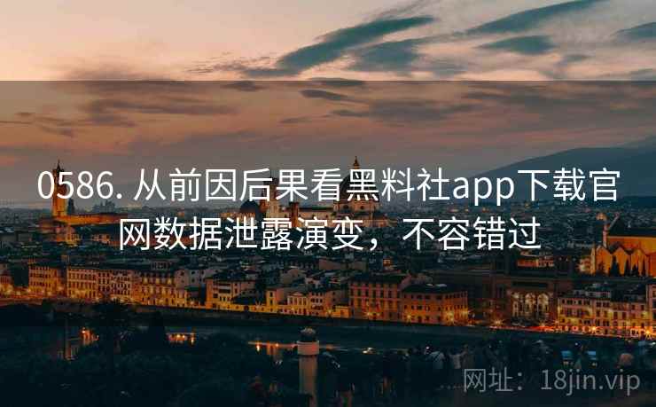 0586. 从前因后果看黑料社app下载官网数据泄露演变，不容错过