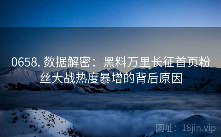 0658. 数据解密：黑料万里长征首页粉丝大战热度暴增的背后原因