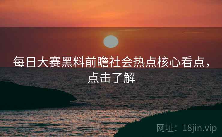 每日大赛黑料前瞻社会热点核心看点，点击了解