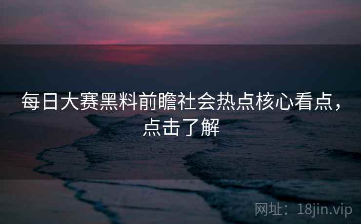 每日大赛黑料前瞻社会热点核心看点，点击了解