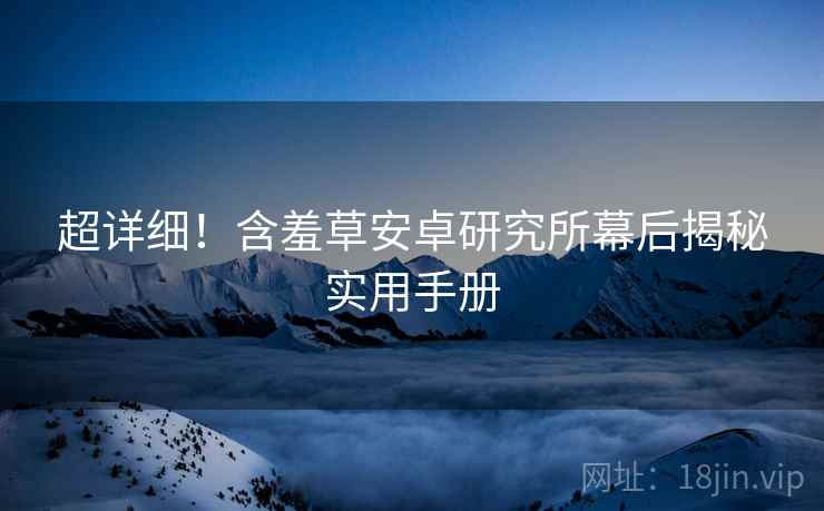 超详细！含羞草安卓研究所幕后揭秘实用手册