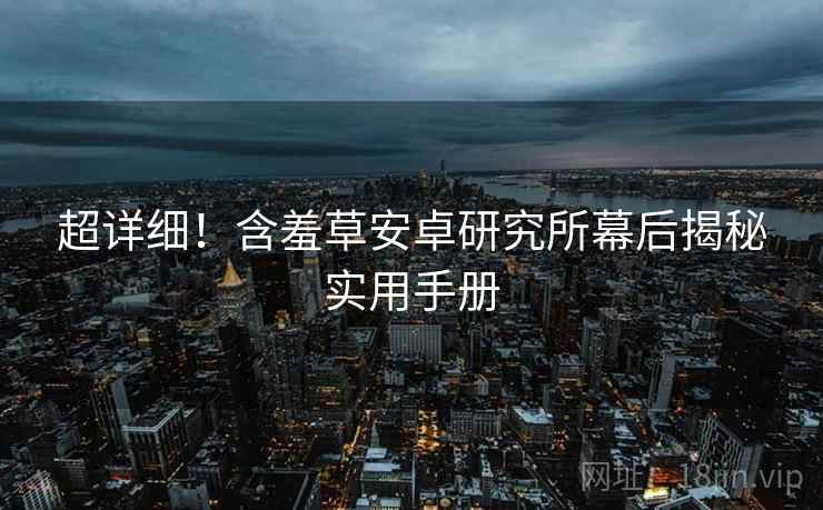 超详细！含羞草安卓研究所幕后揭秘实用手册