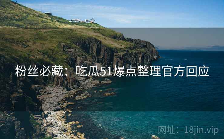 粉丝必藏：吃瓜51爆点整理官方回应