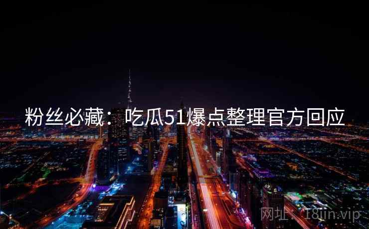 粉丝必藏：吃瓜51爆点整理官方回应