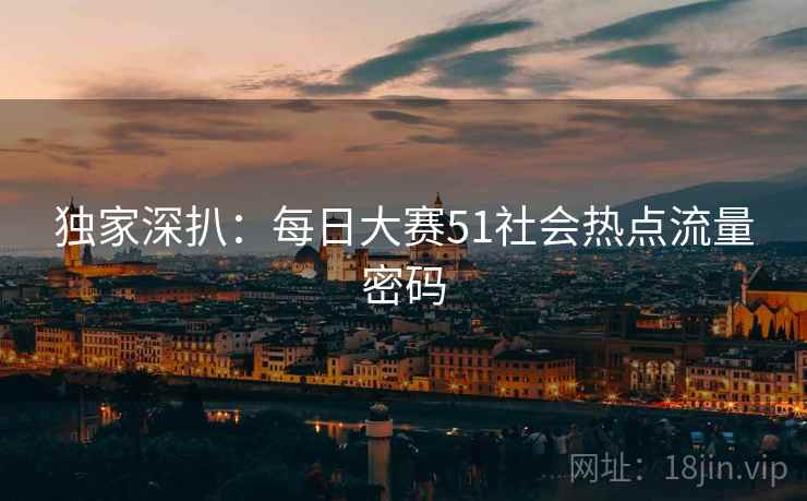 独家深扒：每日大赛51社会热点流量密码