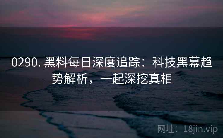 0290. 黑料每日深度追踪：科技黑幕趋势解析，一起深挖真相