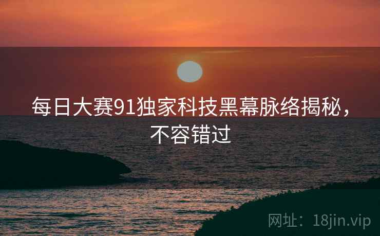 每日大赛91独家科技黑幕脉络揭秘，不容错过