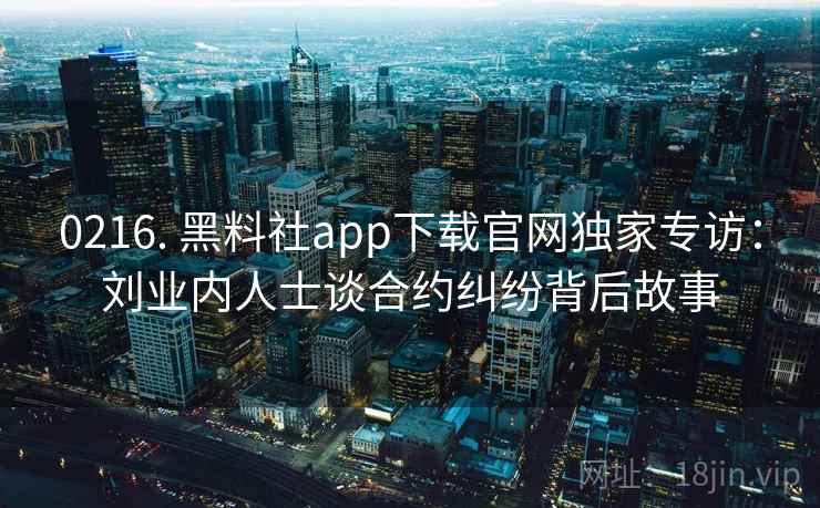 0216. 黑料社app下载官网独家专访：刘业内人士谈合约纠纷背后故事