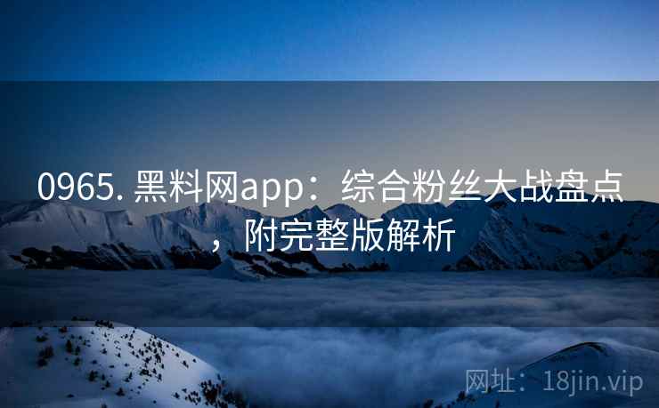 0965. 黑料网app：综合粉丝大战盘点，附完整版解析