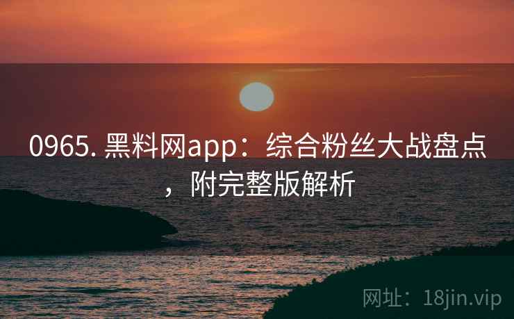 0965. 黑料网app：综合粉丝大战盘点，附完整版解析