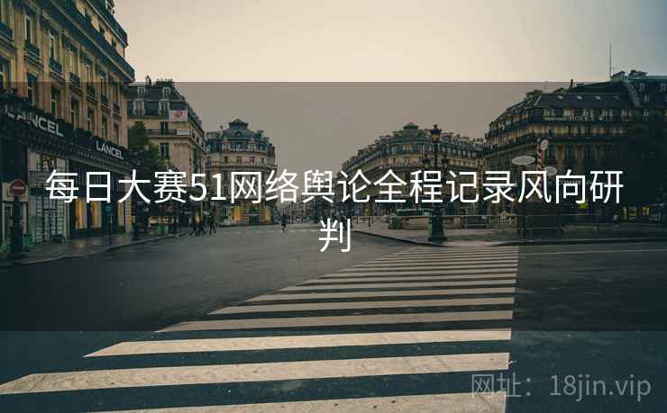 每日大赛51网络舆论全程记录风向研判