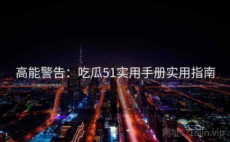 高能警告：吃瓜51实用手册实用指南