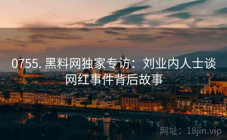 0755. 黑料网独家专访：刘业内人士谈网红事件背后故事